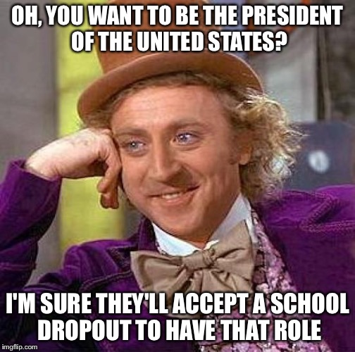 News flash: people do not judge how good of a president you'll make by your "swag" | OH, YOU WANT TO BE THE PRESIDENT OF THE UNITED STATES? I'M SURE THEY'LL ACCEPT A SCHOOL DROPOUT TO HAVE THAT ROLE | image tagged in memes,creepy condescending wonka | made w/ Imgflip meme maker