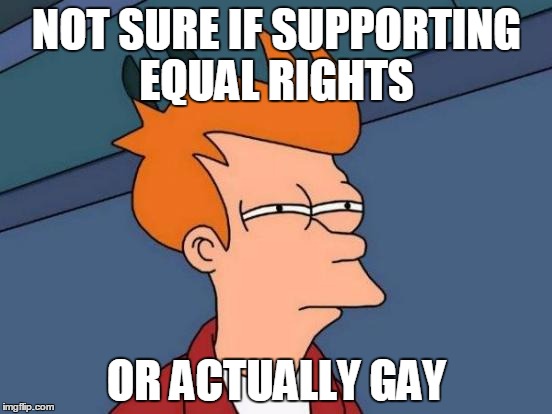 Futurama Fry | NOT SURE IF SUPPORTING EQUAL RIGHTS OR ACTUALLY GAY | image tagged in memes,futurama fry,AdviceAnimals | made w/ Imgflip meme maker