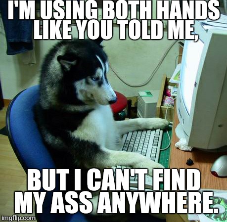 I Have No Idea What I Am Doing Meme | I'M USING BOTH HANDS LIKE YOU TOLD ME, BUT I CAN'T FIND MY ASS ANYWHERE. | image tagged in memes,i have no idea what i am doing | made w/ Imgflip meme maker