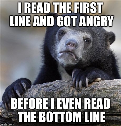 Confession Bear Meme | I READ THE FIRST LINE AND GOT ANGRY BEFORE I EVEN READ THE BOTTOM LINE | image tagged in memes,confession bear | made w/ Imgflip meme maker