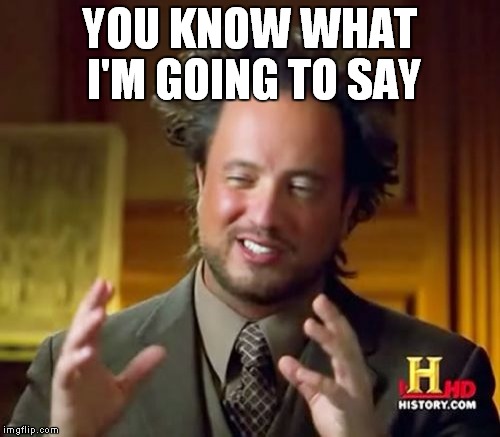 YOU KNOW WHAT I'M GOING TO SAY | image tagged in memes,ancient aliens | made w/ Imgflip meme maker