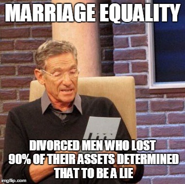 Maury Lie Detector | MARRIAGE EQUALITY DIVORCED MEN WHO LOST 90% OF THEIR ASSETS DETERMINED THAT TO BE A LIE | image tagged in memes,maury lie detector,marriage equality,gay marriage | made w/ Imgflip meme maker