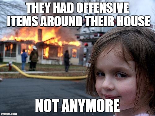 Disaster Girl Meme | THEY HAD OFFENSIVE ITEMS AROUND THEIR HOUSE NOT ANYMORE | image tagged in memes,disaster girl | made w/ Imgflip meme maker