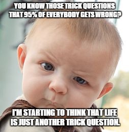 Skeptical Baby Meme | YOU KNOW THOSE TRICK QUESTIONS THAT 95% OF EVERYBODY GETS WRONG? I'M STARTING TO THINK THAT LIFE IS JUST ANOTHER TRICK QUESTION. | image tagged in memes,skeptical baby | made w/ Imgflip meme maker