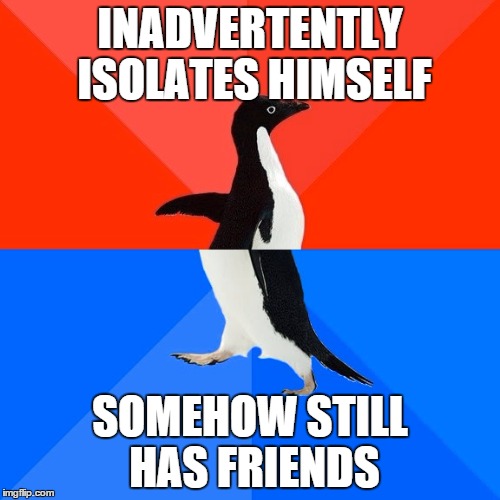 Socially Awesome Awkward Penguin | INADVERTENTLY ISOLATES HIMSELF SOMEHOW STILL HAS FRIENDS | image tagged in memes,socially awesome awkward penguin | made w/ Imgflip meme maker