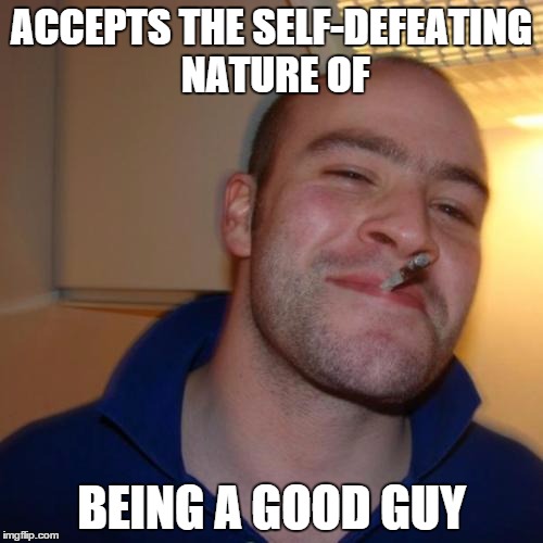 Good Guy Greg Meme | ACCEPTS THE SELF-DEFEATING NATURE OF BEING A GOOD GUY | image tagged in memes,good guy greg | made w/ Imgflip meme maker