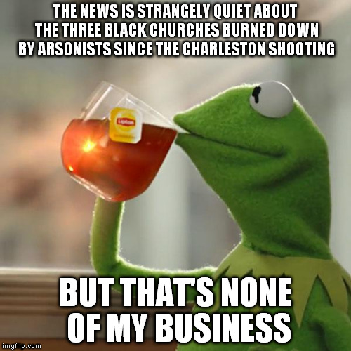 But That's None Of My Business | THE NEWS IS STRANGELY QUIET ABOUT THE THREE BLACK CHURCHES BURNED DOWN BY ARSONISTS SINCE THE CHARLESTON SHOOTING BUT THAT'S NONE OF MY BUSI | image tagged in memes,but thats none of my business,kermit the frog | made w/ Imgflip meme maker
