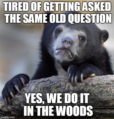 Confession Bear | TIRED OF GETTING ASKED THE SAME OLD QUESTION YES, WE DO IT IN THE WOODS | image tagged in memes,confession bear | made w/ Imgflip meme maker