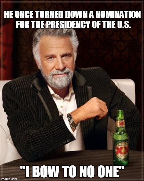 The Most Interesting Man In The World Meme | HE ONCE TURNED DOWN A NOMINATION FOR THE PRESIDENCY OF THE U.S. "I BOW TO NO ONE" | image tagged in memes,the most interesting man in the world | made w/ Imgflip meme maker