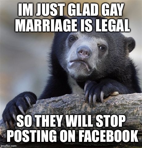 Confession Bear | IM JUST GLAD GAY MARRIAGE IS LEGAL SO THEY WILL STOP POSTING ON FACEBOOK | image tagged in memes,confession bear,AdviceAnimals | made w/ Imgflip meme maker