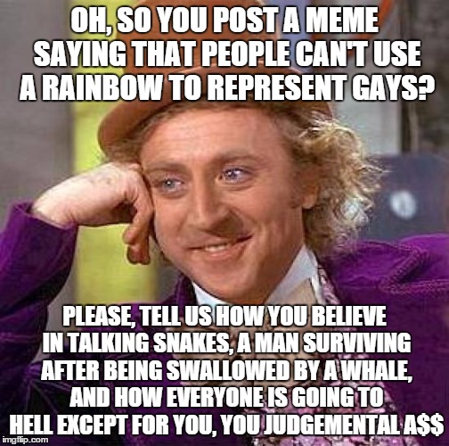Creepy Condescending Wonka Meme | OH, SO YOU POST A MEME SAYING THAT PEOPLE CAN'T USE A RAINBOW TO REPRESENT GAYS? PLEASE, TELL US HOW YOU BELIEVE IN TALKING SNAKES, A MAN SU | image tagged in memes,creepy condescending wonka | made w/ Imgflip meme maker