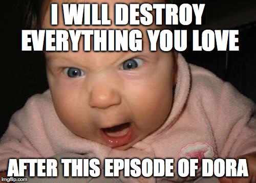 ok...... | I WILL DESTROY EVERYTHING YOU LOVE AFTER THIS EPISODE OF DORA | image tagged in memes,evil baby,dora | made w/ Imgflip meme maker