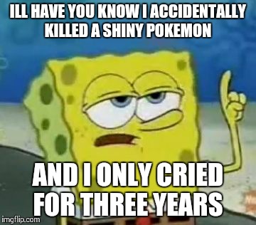 I'll Have You Know Spongebob | ILL HAVE YOU KNOW I ACCIDENTALLY KILLED A SHINY POKEMON AND I ONLY CRIED FOR THREE YEARS | image tagged in memes,ill have you know spongebob | made w/ Imgflip meme maker