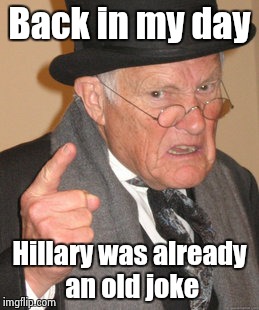 Back In My Day Meme | Back in my day Hillary was already an old joke | image tagged in memes,back in my day | made w/ Imgflip meme maker