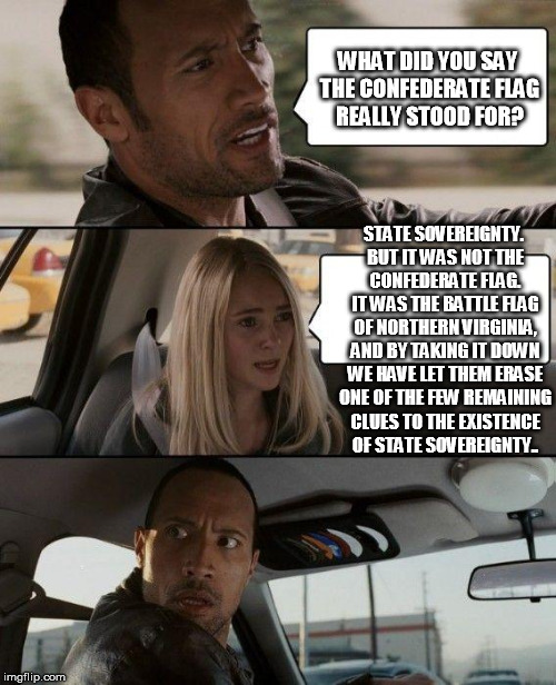The Rock Driving Meme | WHAT DID YOU SAY THE CONFEDERATE FLAG REALLY STOOD FOR? STATE SOVEREIGNTY. BUT IT WAS NOT THE CONFEDERATE FLAG. IT WAS THE BATTLE FLAG OF NO | image tagged in memes,the rock driving | made w/ Imgflip meme maker