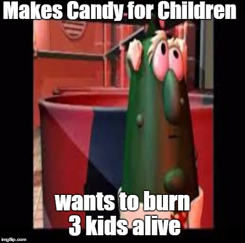 Psycho Veggie | Makes Candy for Children wants to burn 3 kids alive | image tagged in memes,funny | made w/ Imgflip meme maker