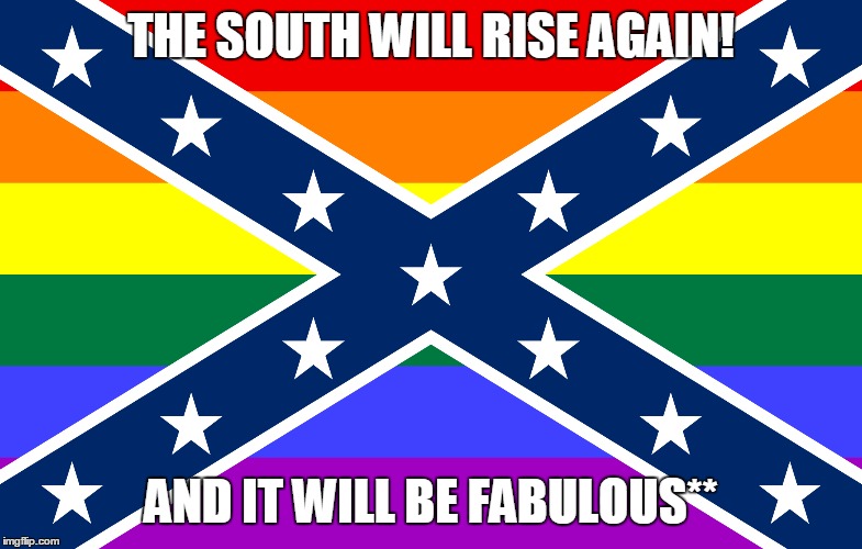 THE SOUTH WILL RISE AGAIN! AND IT WILL BE FABULOUS** | image tagged in AdviceAnimals | made w/ Imgflip meme maker