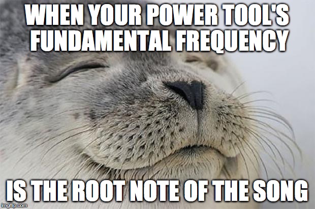 Satisfied Seal | WHEN YOUR POWER TOOL'S FUNDAMENTAL FREQUENCY IS THE ROOT NOTE OF THE SONG | image tagged in memes,satisfied seal | made w/ Imgflip meme maker