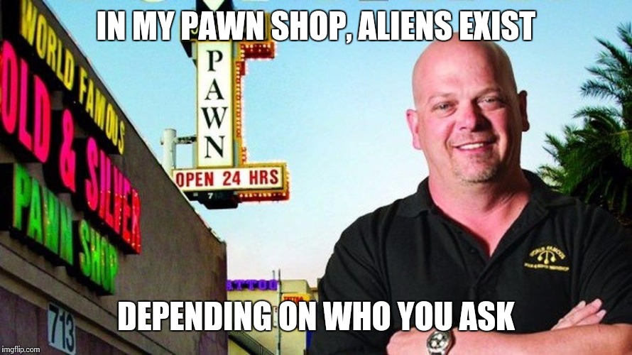 Ricks pawn shop | IN MY PAWN SHOP, ALIENS EXIST DEPENDING ON WHO YOU ASK | image tagged in ricks pawn shop | made w/ Imgflip meme maker