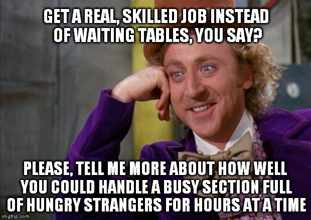 Willy Wonka HD | GET A REAL, SKILLED JOB INSTEAD OF WAITING TABLES, YOU SAY? PLEASE, TELL ME MORE ABOUT HOW WELL YOU COULD HANDLE A BUSY SECTION FULL OF HUNG | image tagged in willy wonka hd,creepy condescending wonka | made w/ Imgflip meme maker