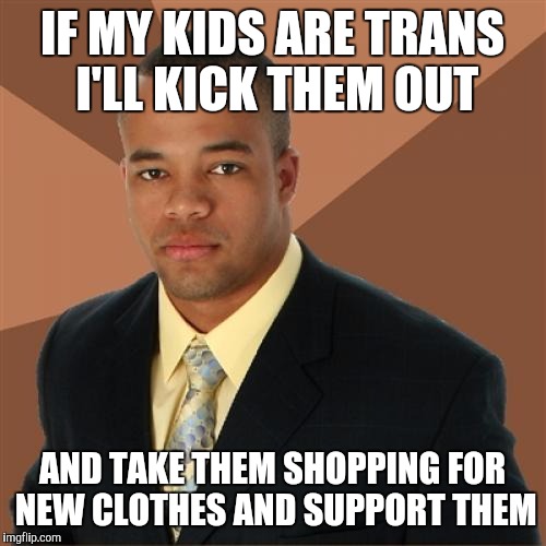 Successful Black Man Meme | IF MY KIDS ARE TRANS I'LL KICK THEM OUT AND TAKE THEM SHOPPING FOR NEW CLOTHES AND SUPPORT THEM | image tagged in memes,successful black man | made w/ Imgflip meme maker