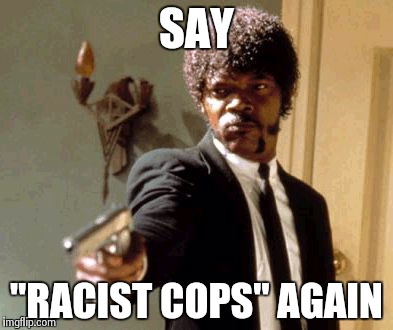 Say That Again I Dare You | SAY "RACIST COPS" AGAIN | image tagged in memes,say that again i dare you | made w/ Imgflip meme maker