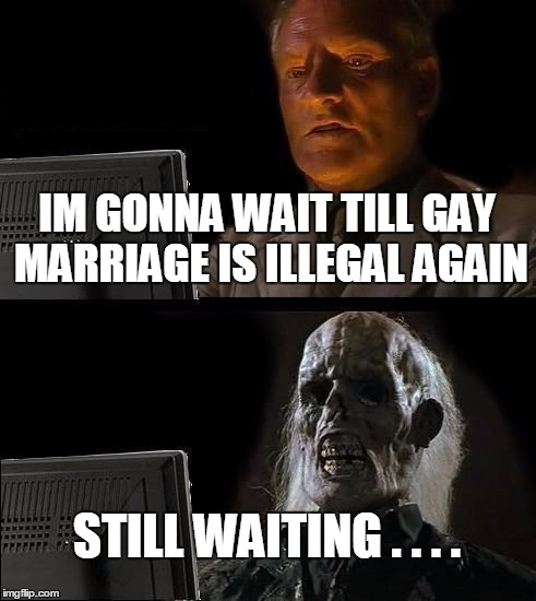 I'll Just Wait Here Meme | IM GONNA WAIT TILL GAY MARRIAGE IS ILLEGAL AGAIN STILL WAITING . . . . | image tagged in memes,ill just wait here | made w/ Imgflip meme maker