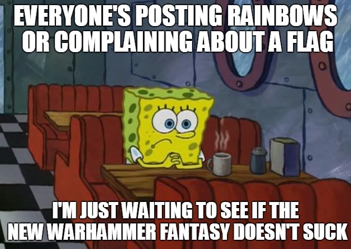 Sad Spongebob | EVERYONE'S POSTING RAINBOWS OR COMPLAINING ABOUT A FLAG I'M JUST WAITING TO SEE IF THE NEW WARHAMMER FANTASY DOESN'T SUCK | image tagged in sad spongebob,warhammer | made w/ Imgflip meme maker