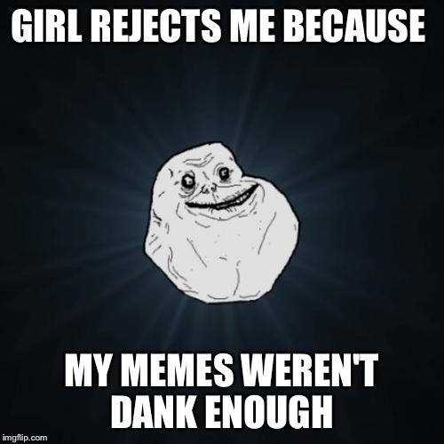 Forever Alone | GIRL REJECTS ME BECAUSE MY MEMES WEREN'T DANK ENOUGH | image tagged in memes,forever alone | made w/ Imgflip meme maker