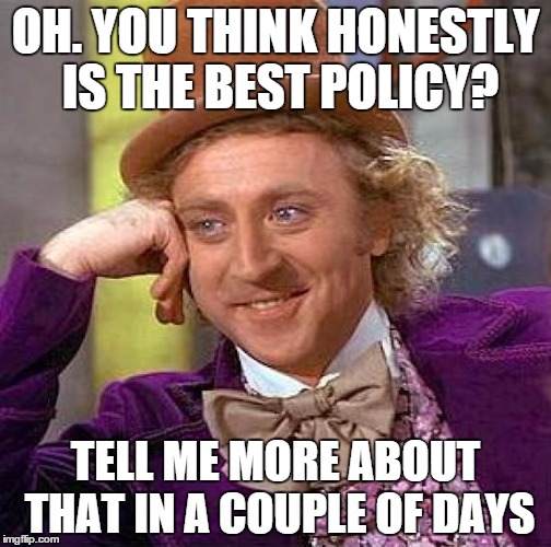 Creepy Condescending Wonka | OH. YOU THINK HONESTLY IS THE BEST POLICY? TELL ME MORE ABOUT THAT IN A COUPLE OF DAYS | image tagged in memes,creepy condescending wonka | made w/ Imgflip meme maker