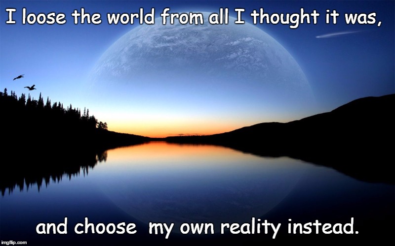 I loose the world from all I thought it was, and choose  my own reality instead. | image tagged in my own way,inspirational | made w/ Imgflip meme maker