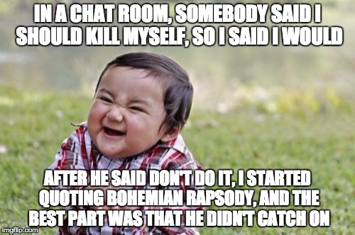And when I stayed silent afterwards, he started panicking | IN A CHAT ROOM, SOMEBODY SAID I SHOULD KILL MYSELF, SO I SAID I WOULD AFTER HE SAID DON'T DO IT, I STARTED QUOTING BOHEMIAN RAPSODY, AND THE | image tagged in memes,evil toddler | made w/ Imgflip meme maker