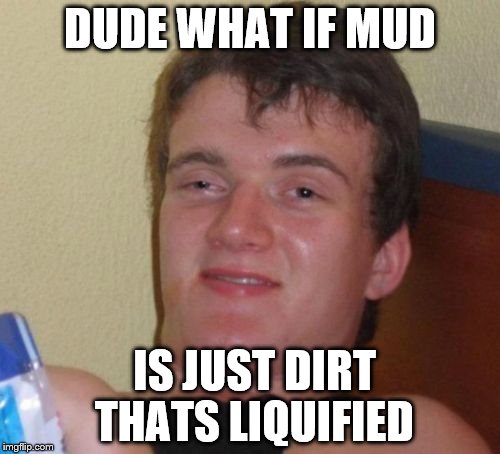 10 Guy Meme | DUDE WHAT IF MUD IS JUST DIRT THATS LIQUIFIED | image tagged in memes,10 guy | made w/ Imgflip meme maker