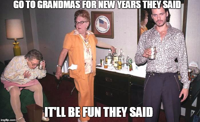 Family, it's not all that. | GO TO GRANDMAS FOR NEW YEARS THEY SAID IT'LL BE FUN THEY SAID | image tagged in funny | made w/ Imgflip meme maker