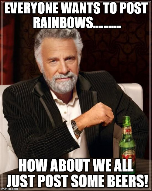 The Most Interesting Man In The World | EVERYONE WANTS TO POST RAINBOWS........... HOW ABOUT WE ALL JUST POST SOME BEERS! | image tagged in memes,the most interesting man in the world | made w/ Imgflip meme maker