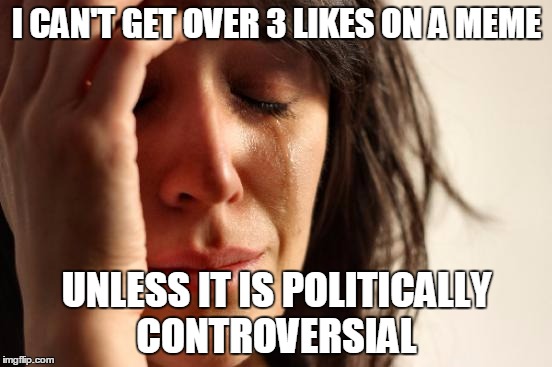 First World Problems | I CAN'T GET OVER 3 LIKES ON A MEME UNLESS IT IS POLITICALLY CONTROVERSIAL | image tagged in memes,first world problems | made w/ Imgflip meme maker
