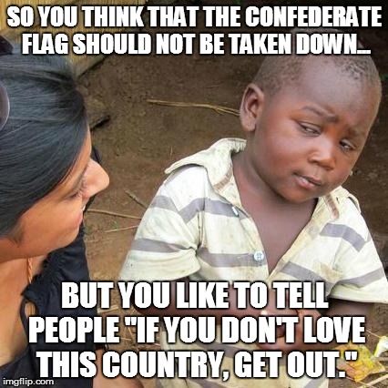 Third World Skeptical Kid | SO YOU THINK THAT THE CONFEDERATE FLAG SHOULD NOT BE TAKEN DOWN... BUT YOU LIKE TO TELL PEOPLE "IF YOU DON'T LOVE THIS COUNTRY, GET OUT." | image tagged in memes,third world skeptical kid | made w/ Imgflip meme maker