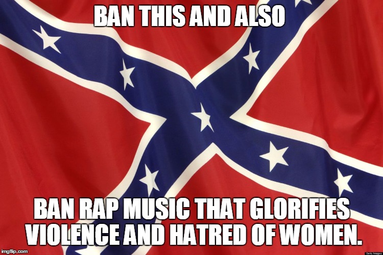 Confederate Flag | BAN THIS AND ALSO BAN RAP MUSIC THAT GLORIFIES VIOLENCE AND HATRED OF WOMEN. | image tagged in confederate flag | made w/ Imgflip meme maker