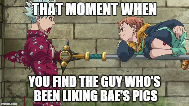 When You Find That One Person | THAT MOMENT WHEN YOU FIND THE GUY WHO'S BEEN LIKING BAE'S PICS | image tagged in anime,the seven deadly sins,ban,king,harlequin | made w/ Imgflip meme maker