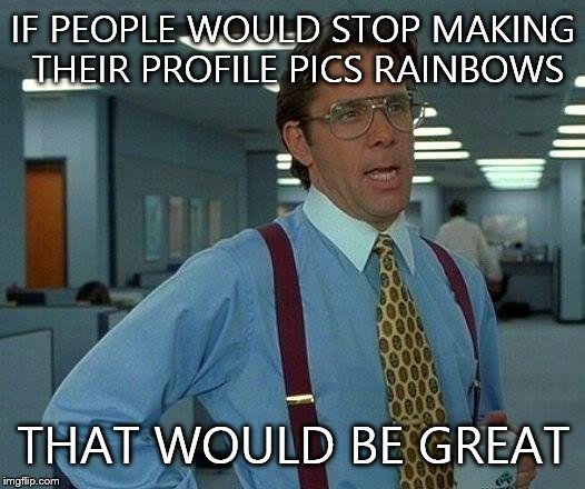 That Would Be Great Meme | IF PEOPLE WOULD STOP MAKING THEIR PROFILE PICS RAINBOWS THAT WOULD BE GREAT | image tagged in memes,that would be great | made w/ Imgflip meme maker