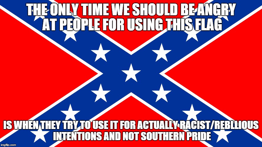 Being proud of where you are from isn't wrong. | THE ONLY TIME WE SHOULD BE ANGRY AT PEOPLE FOR USING THIS FLAG IS WHEN THEY TRY TO USE IT FOR ACTUALLY RACIST/REBLLIOUS INTENTIONS AND NOT S | image tagged in confederate flag,memes,first world problems | made w/ Imgflip meme maker