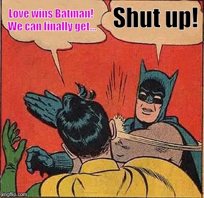 Batman Slapping Robin Meme | Love wins Batman! We can finally get... Shut up! | image tagged in memes,batman slapping robin | made w/ Imgflip meme maker