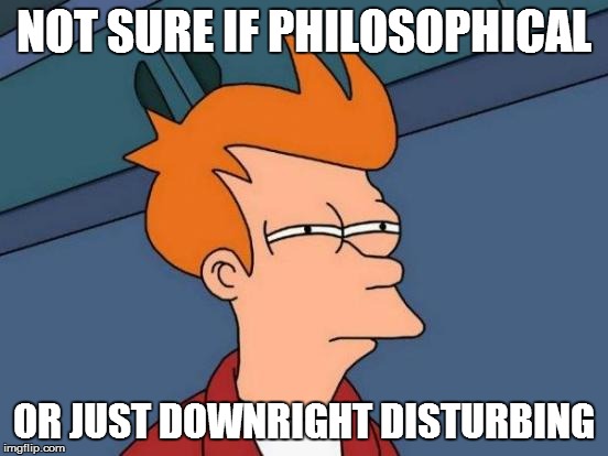 Futurama Fry Meme | NOT SURE IF PHILOSOPHICAL OR JUST DOWNRIGHT DISTURBING | image tagged in memes,futurama fry | made w/ Imgflip meme maker