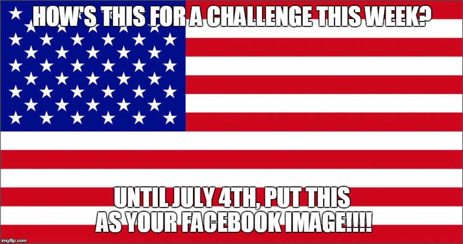 HOW'S THIS FOR A CHALLENGE THIS WEEK? UNTIL JULY 4TH, PUT THIS AS YOUR FACEBOOK IMAGE!!!! | image tagged in usflag | made w/ Imgflip meme maker