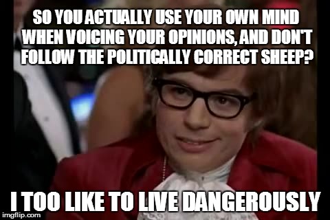 I Too Like To Live Dangerously Meme | SO YOU ACTUALLY USE YOUR OWN MIND WHEN VOICING YOUR OPINIONS, AND DON'T FOLLOW THE POLITICALLY CORRECT SHEEP? I TOO LIKE TO LIVE DANGEROUSLY | image tagged in memes,i too like to live dangerously | made w/ Imgflip meme maker