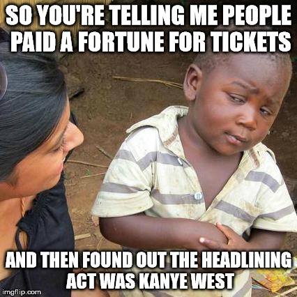 Third World Skeptical Kid Meme | SO YOU'RE TELLING ME PEOPLE PAID A FORTUNE FOR TICKETS AND THEN FOUND OUT THE HEADLINING ACT WAS KANYE WEST | image tagged in memes,third world skeptical kid | made w/ Imgflip meme maker
