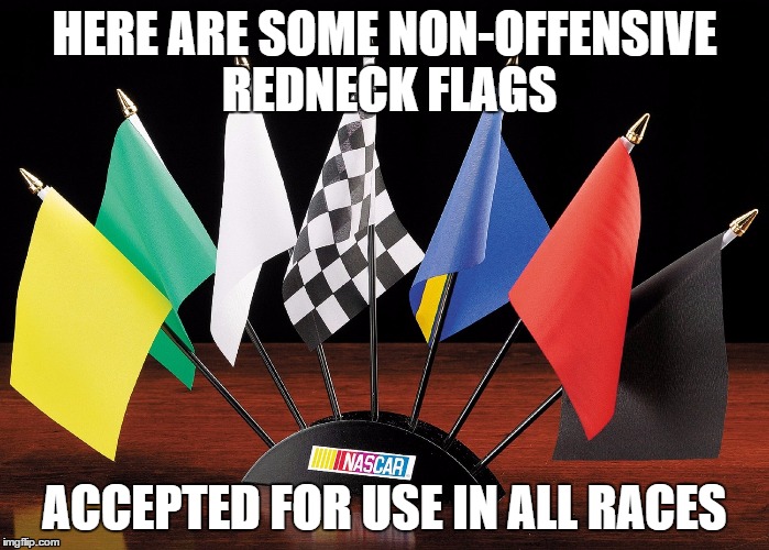 Flags of many colors | HERE ARE SOME NON-OFFENSIVE REDNECK FLAGS ACCEPTED FOR USE IN ALL RACES | image tagged in flag,nascar | made w/ Imgflip meme maker