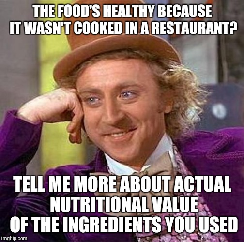 Creepy Condescending Wonka Meme | THE FOOD'S HEALTHY BECAUSE IT WASN'T COOKED IN A RESTAURANT? TELL ME MORE ABOUT ACTUAL NUTRITIONAL VALUE OF THE INGREDIENTS YOU USED | image tagged in memes,creepy condescending wonka | made w/ Imgflip meme maker