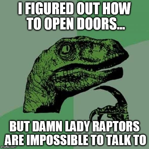 Philosoraptor Meme | I FIGURED OUT HOW TO OPEN DOORS... BUT DAMN LADY RAPTORS ARE IMPOSSIBLE TO TALK TO | image tagged in memes,philosoraptor | made w/ Imgflip meme maker