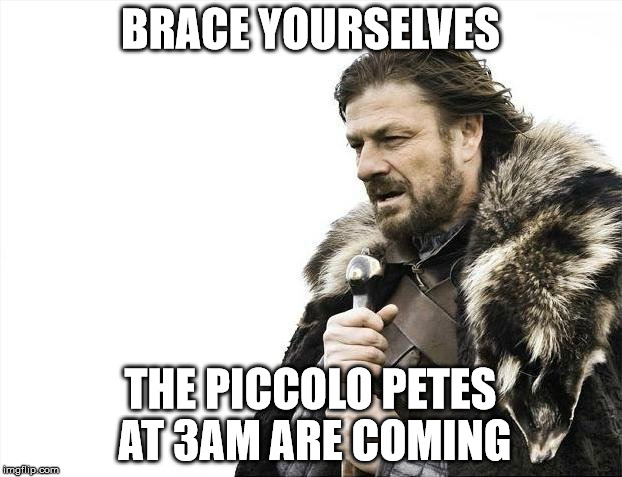 Brace Yourselves X is Coming Meme | BRACE YOURSELVES THE PICCOLO PETES AT 3AM ARE COMING | image tagged in memes,brace yourselves x is coming,AdviceAnimals | made w/ Imgflip meme maker